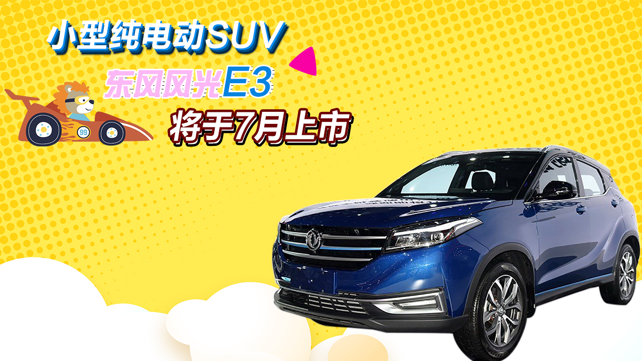 小型纯电动SUV 东风风光E3将于7月上市