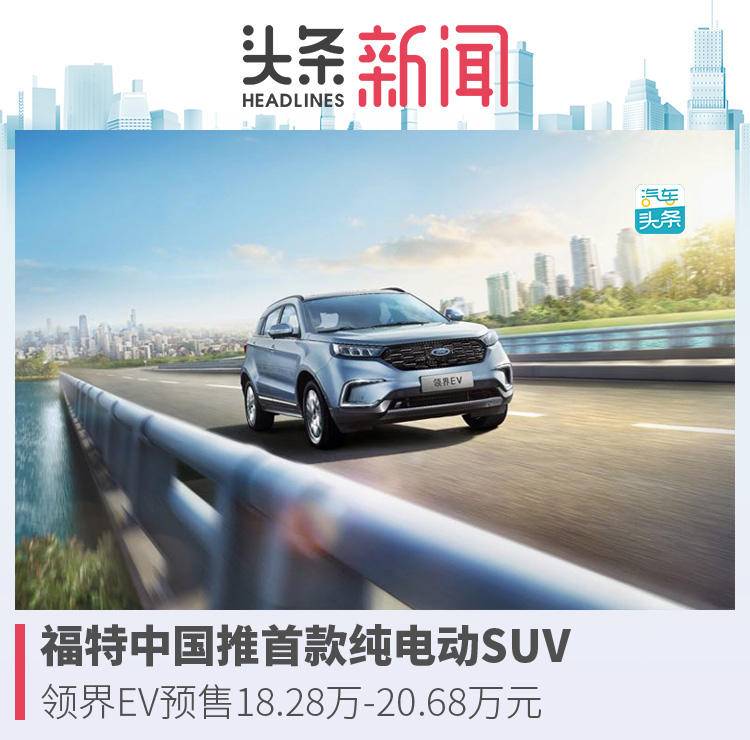 福特首款纯电动SUV 领界EV预售18.28万-20.68万