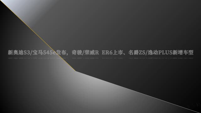 新一代奧迪S3發(fā)布,奇駿/榮威R ER6上市，名爵ZS/逸動PLUS新增車型