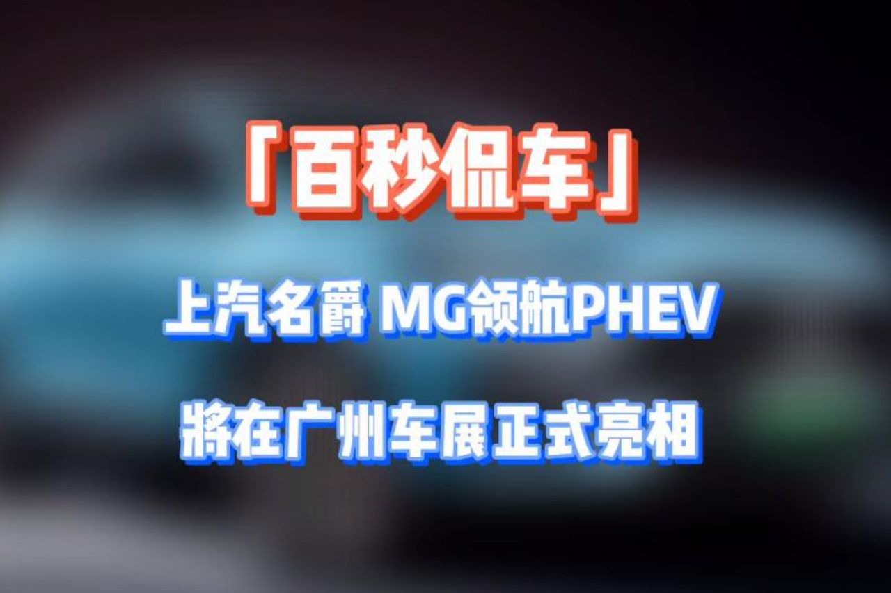 「百秒侃車」上汽名爵 MG領(lǐng)航PHEV 正式亮相廣州車展
