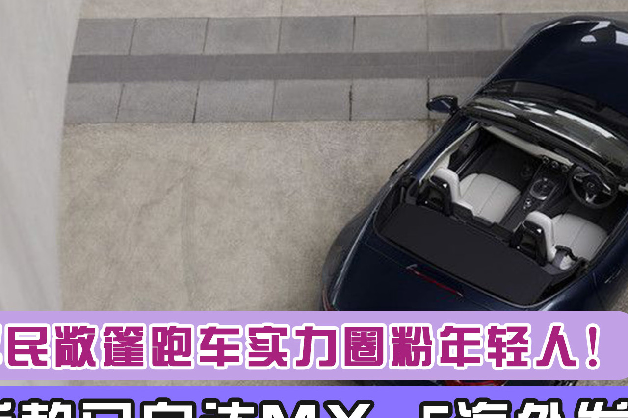 新款馬自達MX-5海外發(fā)布，平民敞篷跑車實力圈粉年輕人！