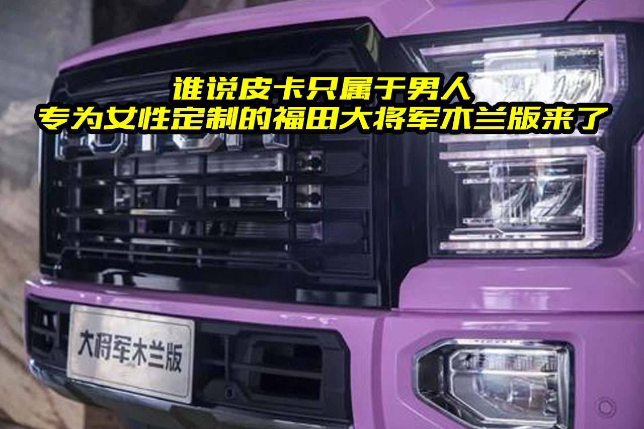 女版福特大猛禽，福田大將軍木蘭版有何亮點(diǎn)？看完女司機(jī)會(huì)買嗎