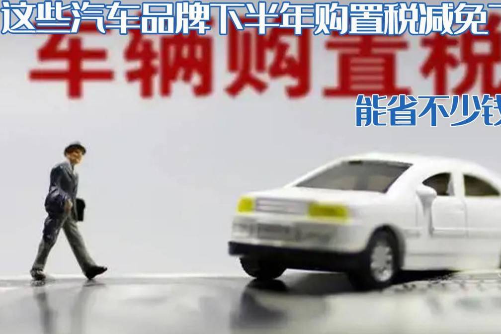 車企購置稅全免！這些汽車品牌下半年購置稅減免了，能省不少錢