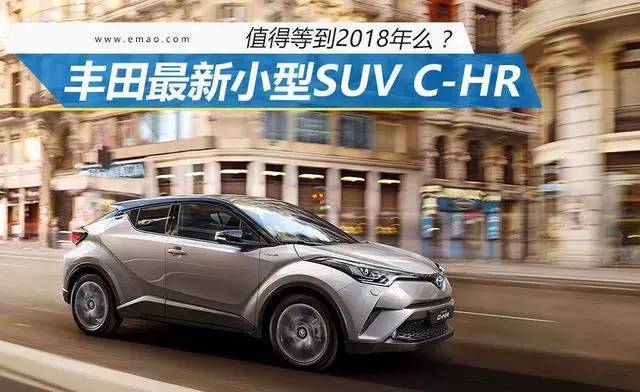 值得等到2018年吗?丰田最新小型suv c-hr 赏新